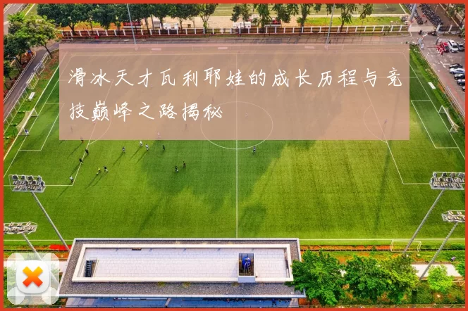 滑冰天才瓦利耶娃的成长历程与竞技巅峰之路揭秘