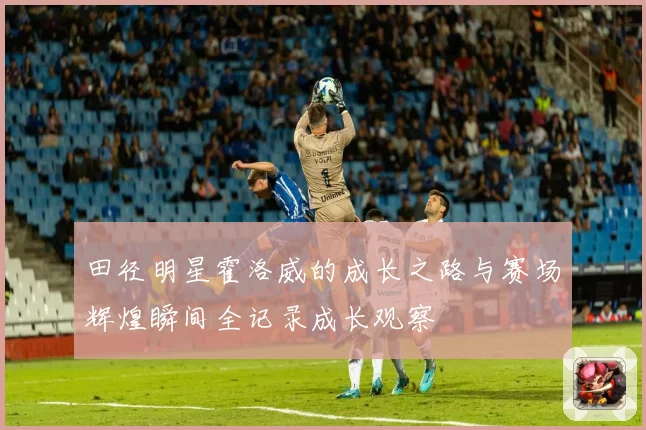 田径明星霍洛威的成长之路与赛场辉煌瞬间全记录成长观察