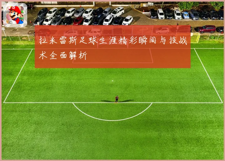 拉米雷斯足球生涯精彩瞬间与技战术全面解析