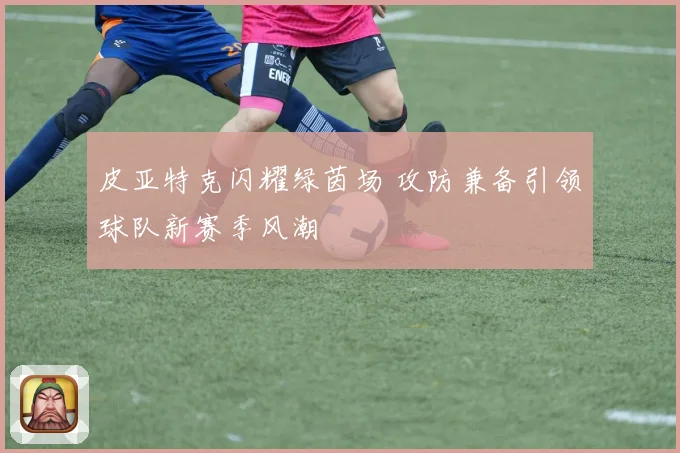 皮亚特克闪耀绿茵场 攻防兼备引领球队新赛季风潮