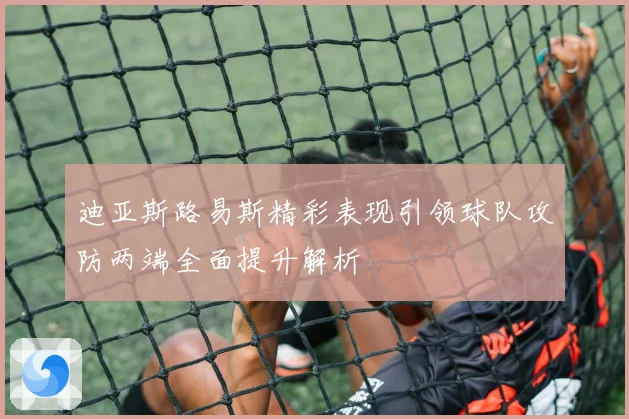 迪亚斯路易斯精彩表现引领球队攻防两端全面提升解析
