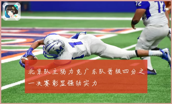 北京队主场力克广东队晋级四分之一决赛彰显强劲实力