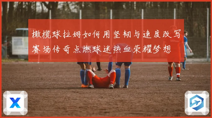 橄榄球拉姆如何用坚韧与速度改写赛场传奇点燃球迷热血荣耀梦想