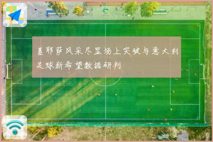 基耶萨风采尽显场上突破与意大利足球新希望数据研判