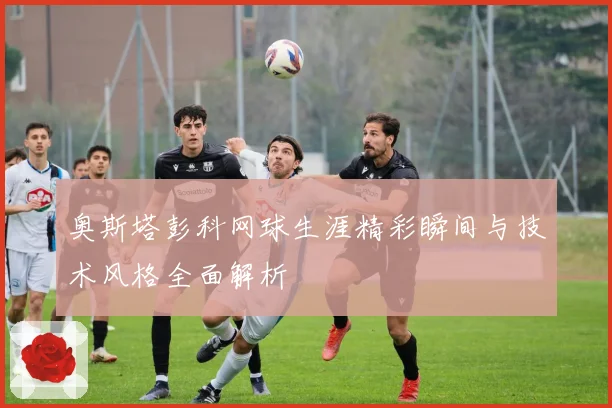 奥斯塔彭科网球生涯精彩瞬间与技术风格全面解析