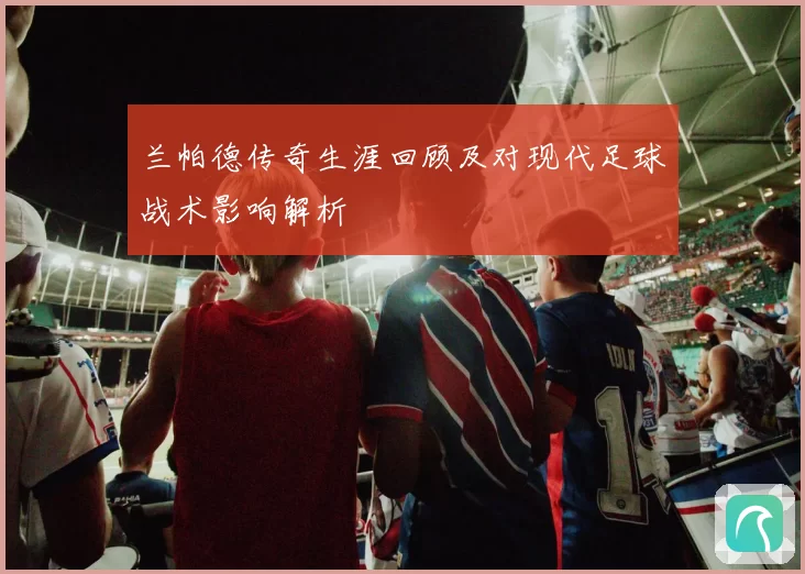 兰帕德传奇生涯回顾及对现代足球战术影响解析