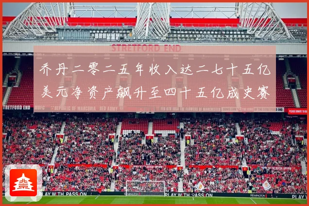 乔丹二零二五年收入达二七十五亿美元净资产飙升至四十五亿成史赛场复盘