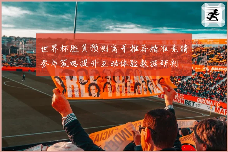 世界杯胜负预测高手推荐精准竞猜参与策略提升互动体验数据研判