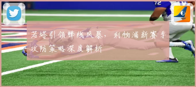 若塔引领锋线风暴，利物浦新赛季攻防策略深度解析