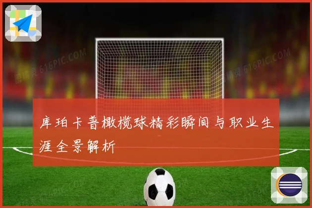 库珀卡普橄榄球精彩瞬间与职业生涯全景解析