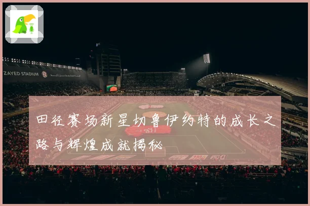 田径赛场新星切鲁伊约特的成长之路与辉煌成就揭秘