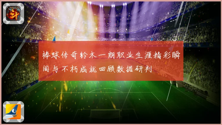 棒球传奇铃木一朗职业生涯精彩瞬间与不朽成就回顾数据研判