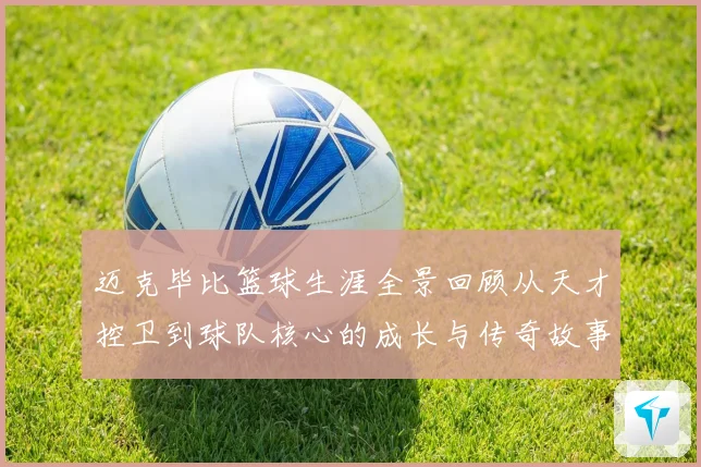 迈克毕比篮球生涯全景回顾从天才控卫到球队核心的成长与传奇故事