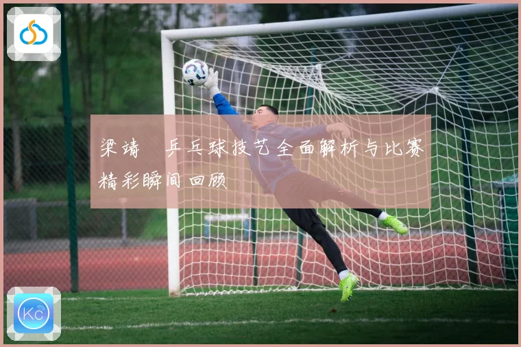 梁靖崑乒乓球技艺全面解析与比赛精彩瞬间回顾