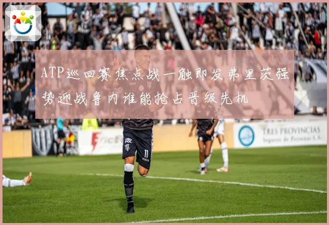ATP巡回赛焦点战一触即发弗里茨强势迎战鲁内谁能抢占晋级先机