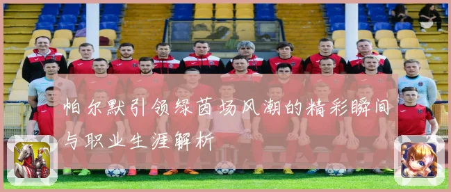 帕尔默引领绿茵场风潮的精彩瞬间与职业生涯解析