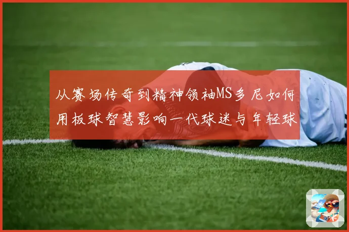 从赛场传奇到精神领袖MS多尼如何用板球智慧影响一代球迷与年轻球员解析