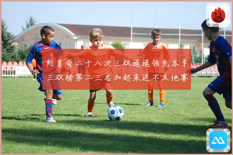 约基奇二十八次三双遥遥领先本季三双榜第二三名加起来还不及他赛场复盘