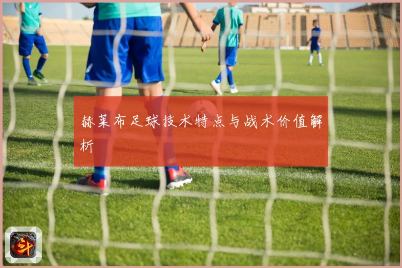 赫莱布足球技术特点与战术价值解析
