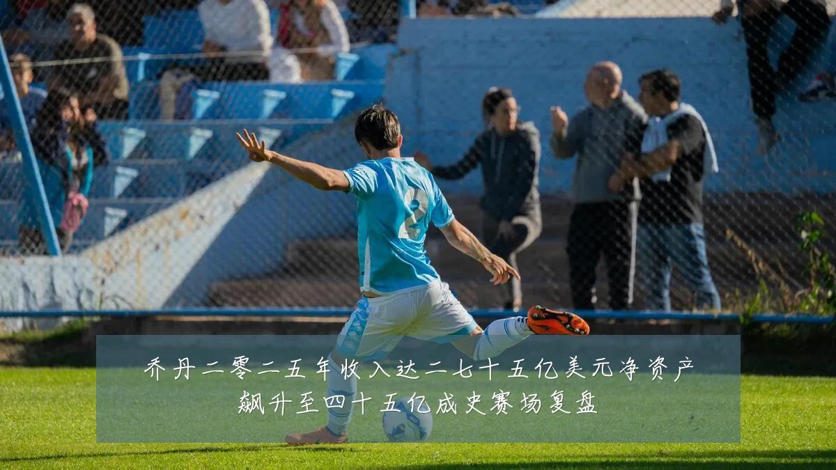 乔丹二零二五年收入达二七十五亿美元净资产飙升至四十五亿成史赛场复盘