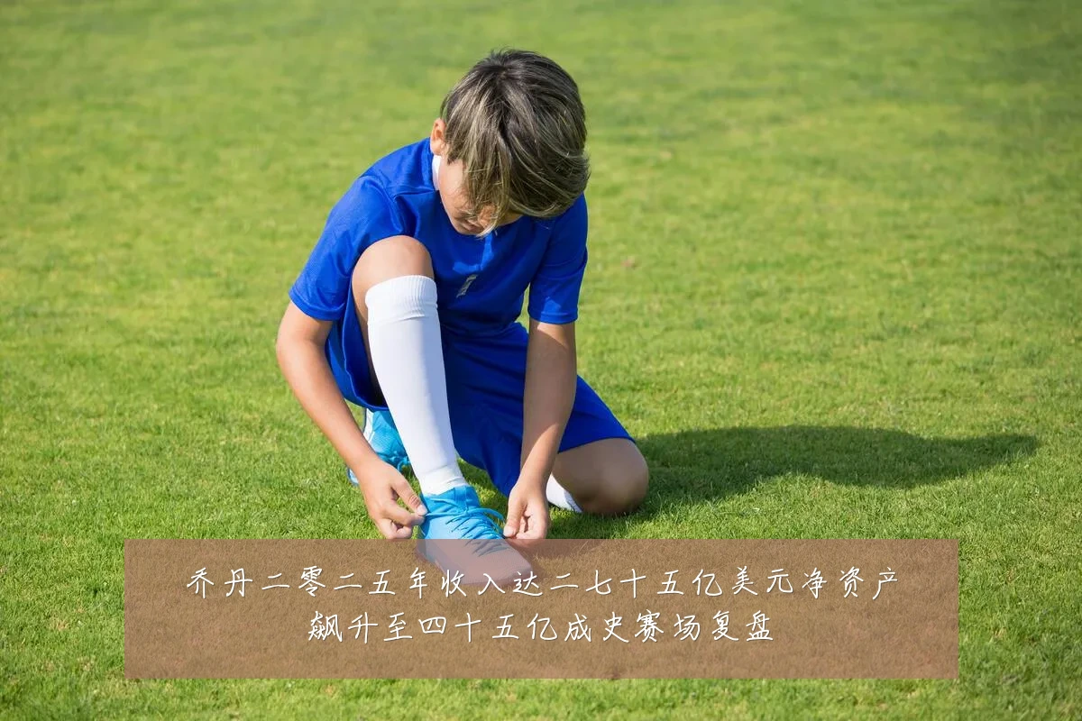 乔丹二零二五年收入达二七十五亿美元净资产飙升至四十五亿成史赛场复盘