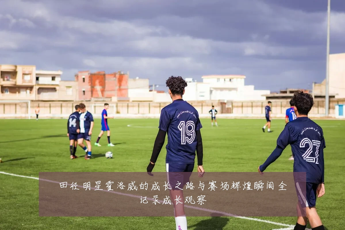 田径明星霍洛威的成长之路与赛场辉煌瞬间全记录成长观察