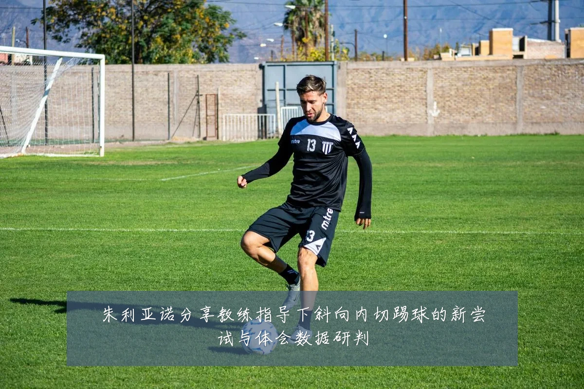 朱利亚诺分享教练指导下斜向内切踢球的新尝试与体会数据研判