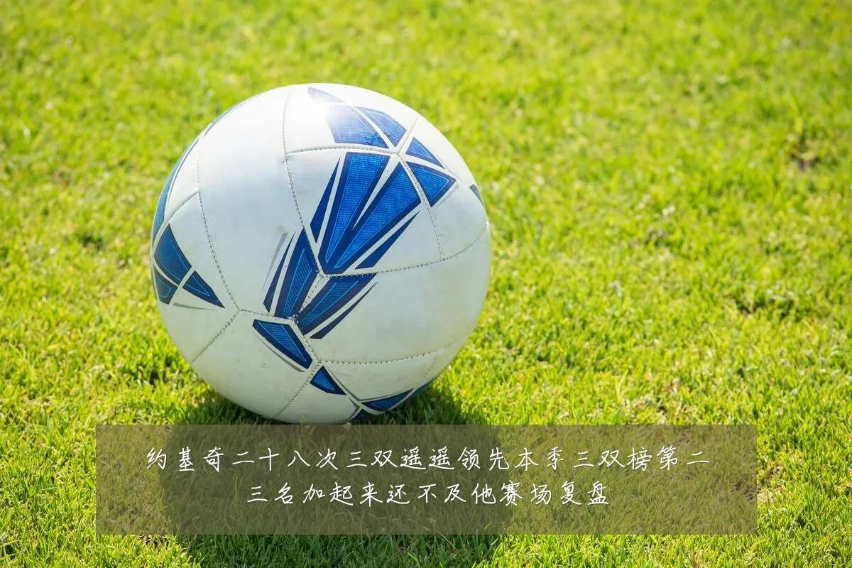 约基奇二十八次三双遥遥领先本季三双榜第二三名加起来还不及他赛场复盘