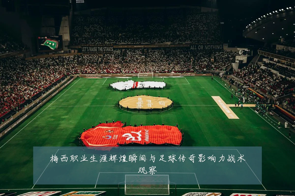 梅西职业生涯辉煌瞬间与足球传奇影响力战术观察