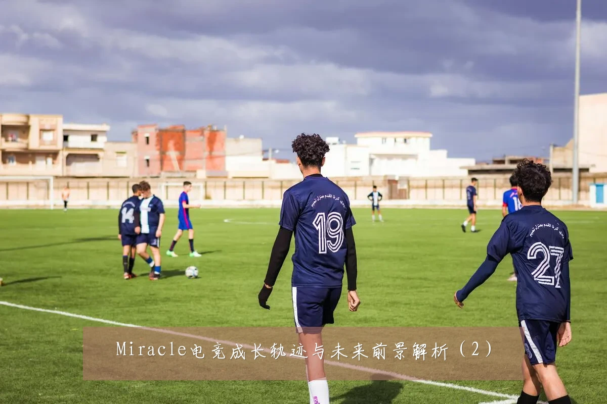 Miracle电竞成长轨迹与未来前景解析(2)