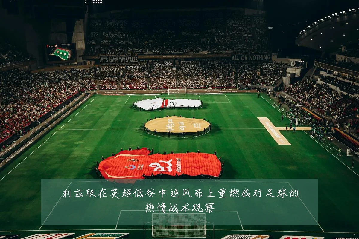 利兹联在英超低谷中逆风而上重燃我对足球的热情战术观察