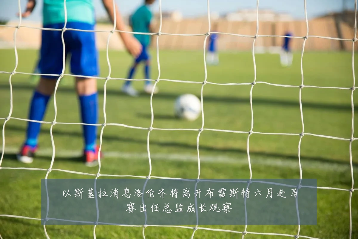 以斯基拉消息洛伦齐将离开布雷斯特六月赴马赛出任总监成长观察