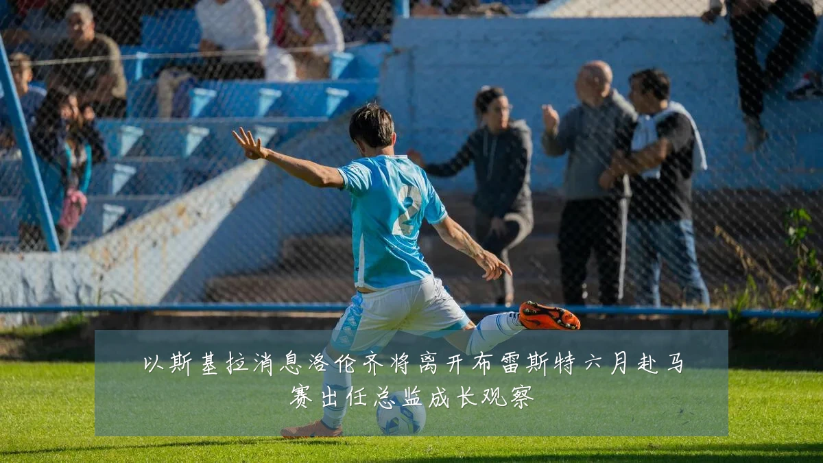 以斯基拉消息洛伦齐将离开布雷斯特六月赴马赛出任总监成长观察