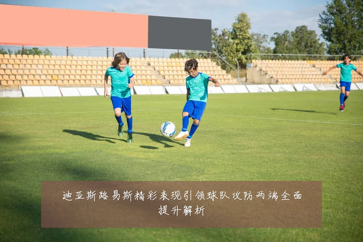 迪亚斯路易斯精彩表现引领球队攻防两端全面提升解析