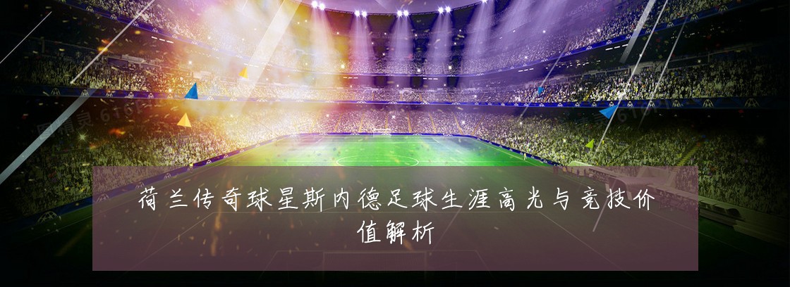 荷兰传奇球星斯内德足球生涯高光与竞技价值解析